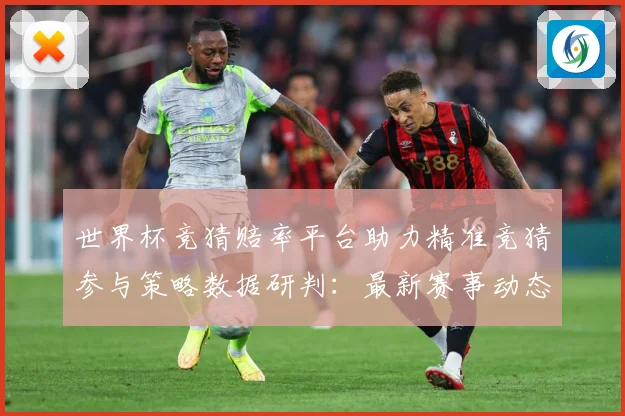 世界杯竞猜赔率平台助力精准竞猜参与策略数据研判：最新赛事动态与深度分析