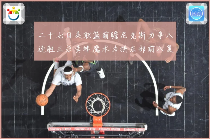 二十七日美职篮前瞻尼克斯力争八连胜三杀黄蜂魔术力拼东部前八复成长观察：最新赛事动态与深度分析