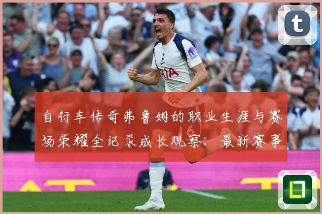 自行车传奇弗鲁姆的职业生涯与赛场荣耀全记录成长观察：最新赛事动态与深度分析