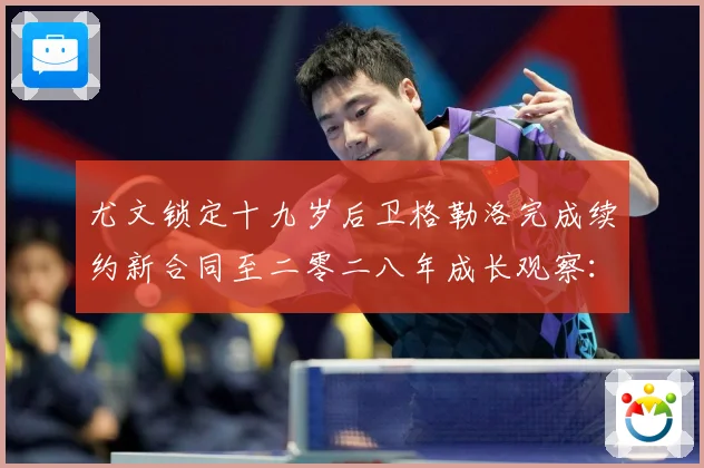 尤文锁定十九岁后卫格勒洛完成续约新合同至二零二八年成长观察：最新赛事动态与深度分析