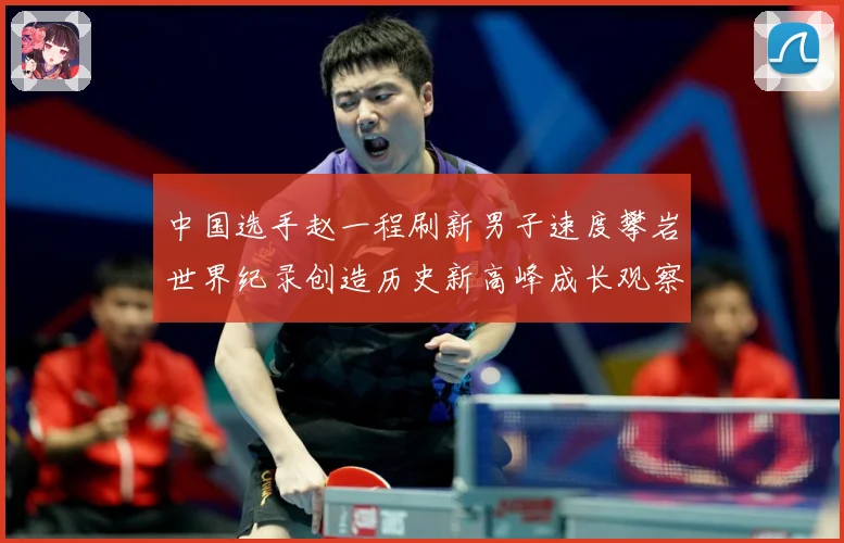 中国选手赵一程刷新男子速度攀岩世界纪录创造历史新高峰成长观察：最新赛事动态与深度分析