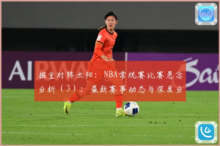 掘金对阵太阳：NBA常规赛比赛悬念分析（3）：最新赛事动态与深度分析