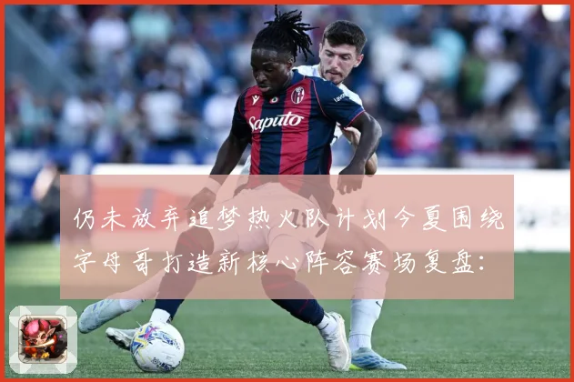 仍未放弃追梦热火队计划今夏围绕字母哥打造新核心阵容赛场复盘：最新赛事动态与深度分析