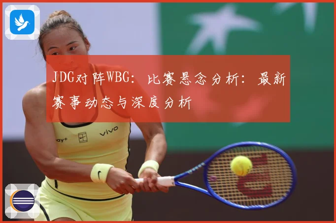 JDG对阵WBG：比赛悬念分析：最新赛事动态与深度分析