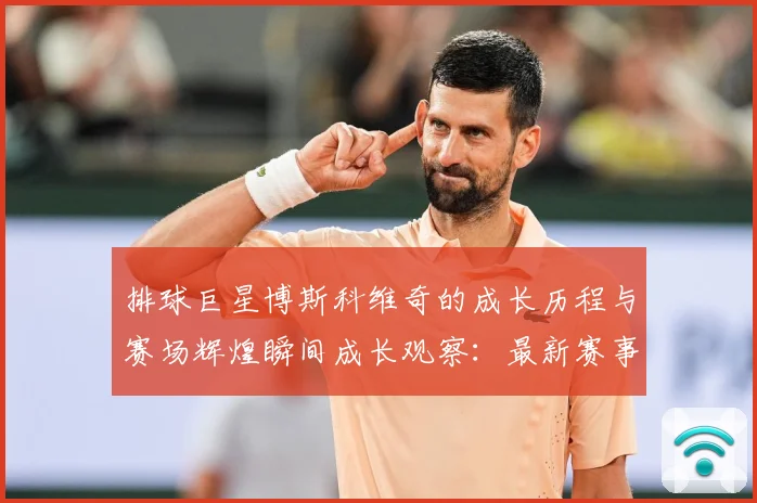 排球巨星博斯科维奇的成长历程与赛场辉煌瞬间成长观察：最新赛事动态与深度分析