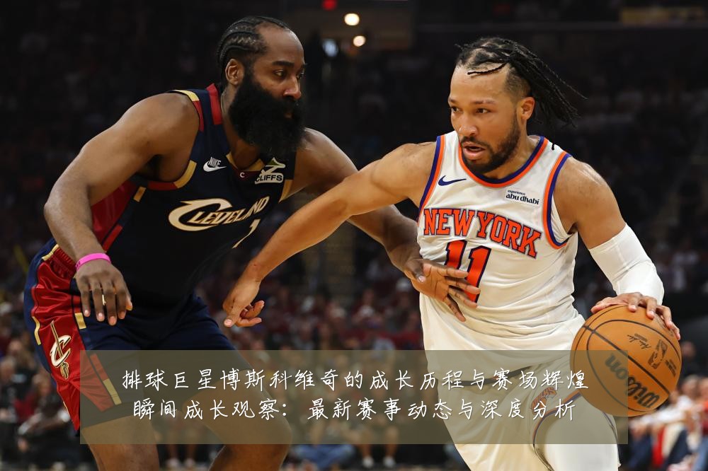 排球巨星博斯科维奇的成长历程与赛场辉煌瞬间成长观察：最新赛事动态与深度分析