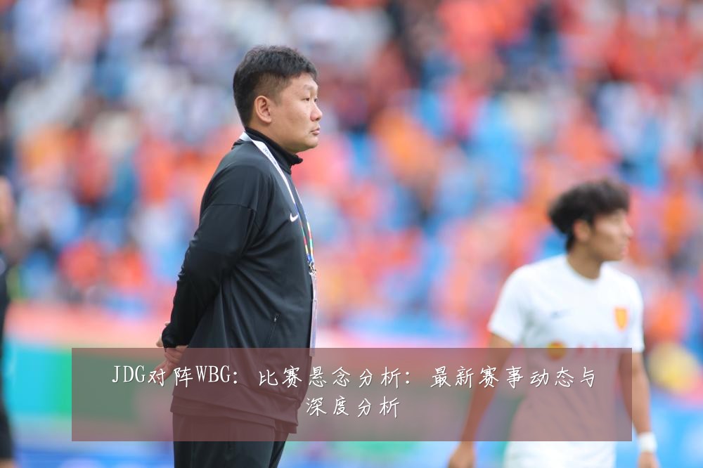 JDG对阵WBG:比赛悬念分析:最新赛事动态与深度分析