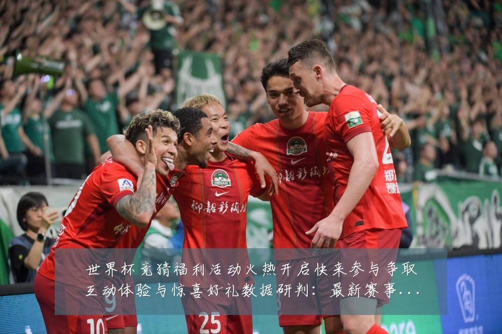 世界杯竞猜福利活动火热开启快来参与争取互动体验与惊喜好礼数据研判:最新赛事动态与深度分析