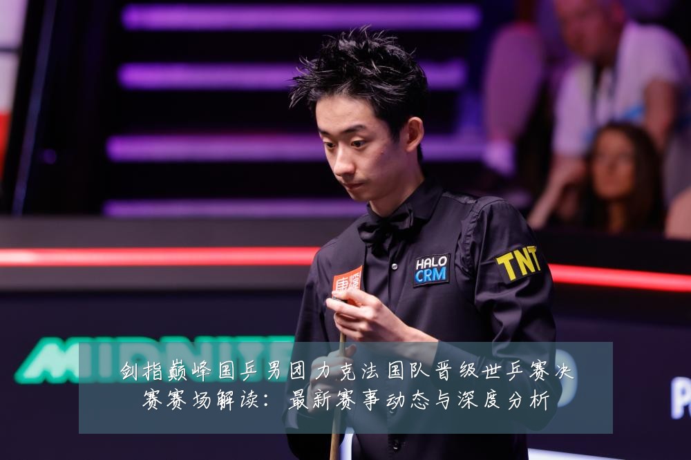 剑指巅峰国乒男团力克法国队晋级世乒赛决赛赛场解读:最新赛事动态与深度分析
