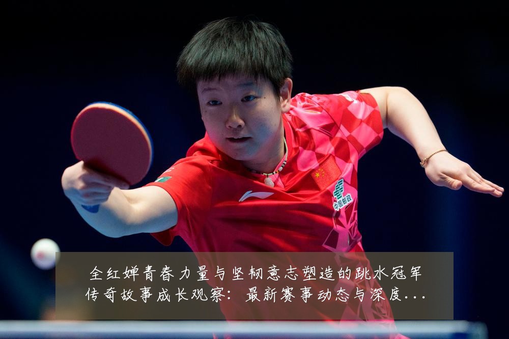 全红婵青春力量与坚韧意志塑造的跳水冠军传奇故事成长观察:最新赛事动态与深度分析