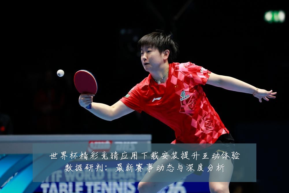 世界杯精彩竞猜应用下载安装提升互动体验数据研判:最新赛事动态与深度分析