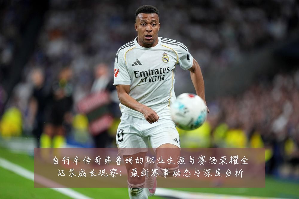 自行车传奇弗鲁姆的职业生涯与赛场荣耀全记录成长观察:最新赛事动态与深度分析