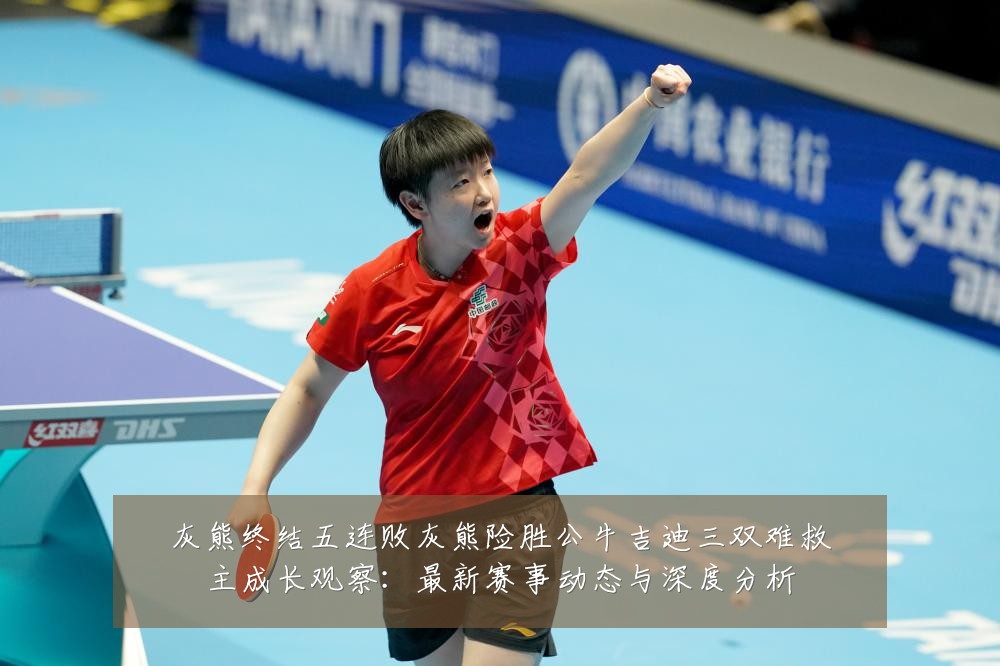 灰熊终结五连败灰熊险胜公牛吉迪三双难救主成长观察:最新赛事动态与深度分析